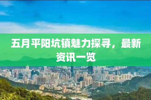 五月平阳坑镇魅力探寻，最新资讯一览