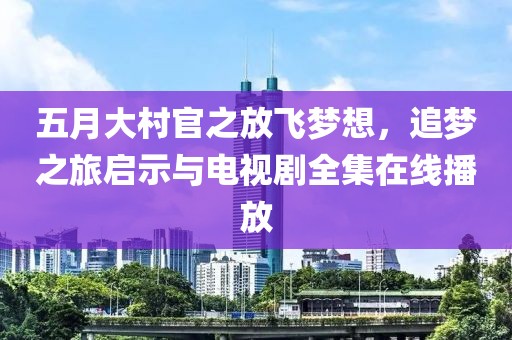 五月大村官之放飞梦想，追梦之旅启示与电视剧全集在线播放