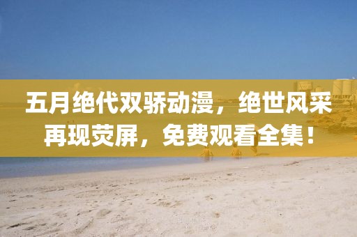 五月绝代双骄动漫，绝世风采再现荧屏，免费观看全集！