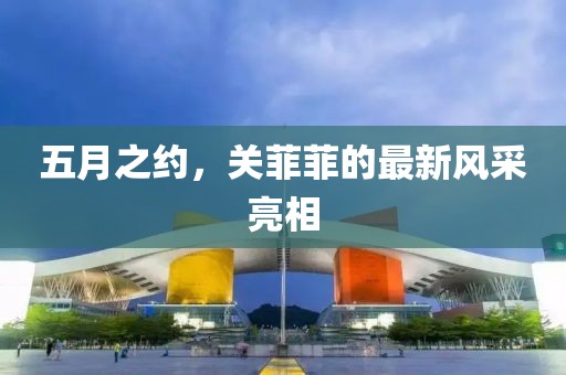 五月之约，关菲菲的最新风采亮相