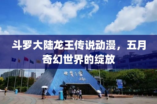 斗罗大陆龙王传说动漫，五月奇幻世界的绽放