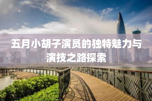五月小胡子演员的独特魅力与演技之路探索