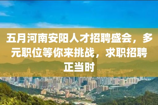 五月河南安阳人才招聘盛会，多元职位等你来挑战，求职招聘正当时