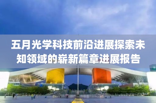 五月光学科技前沿进展探索未知领域的崭新篇章进展报告