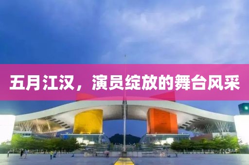五月江汉，演员绽放的舞台风采