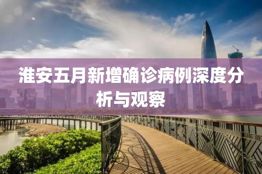 淮安五月新增确诊病例深度分析与观察