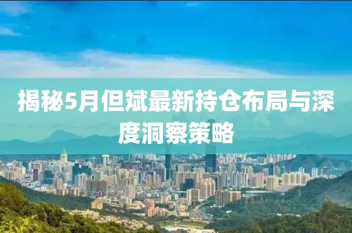 揭秘5月但斌最新持仓布局与深度洞察策略