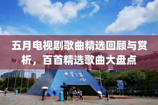 五月电视剧歌曲精选回顾与赏析，百首精选歌曲大盘点
