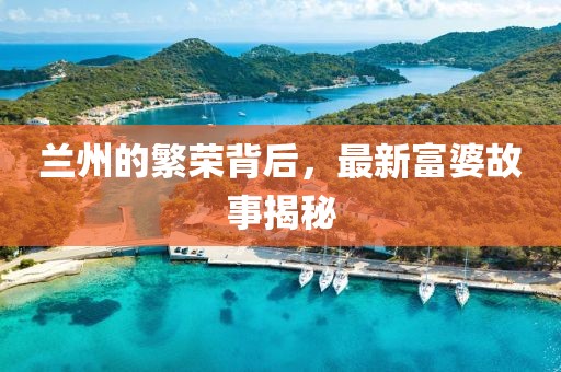 兰州的繁荣背后，最新富婆故事揭秘