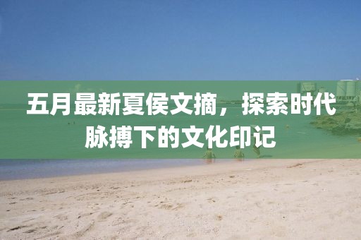 五月最新夏侯文摘，探索时代脉搏下的文化印记