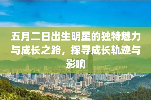 五月二日出生明星的独特魅力与成长之路，探寻成长轨迹与影响