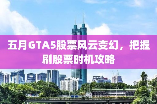 五月GTA5股票风云变幻，把握刷股票时机攻略