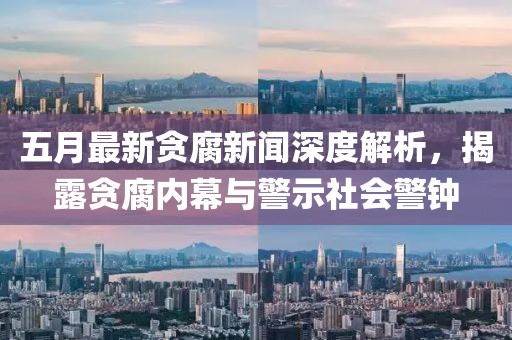 五月最新贪腐新闻深度解析，揭露贪腐内幕与警示社会警钟
