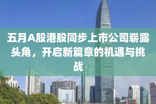 五月A股港股同步上市公司崭露头角，开启新篇章的机遇与挑战