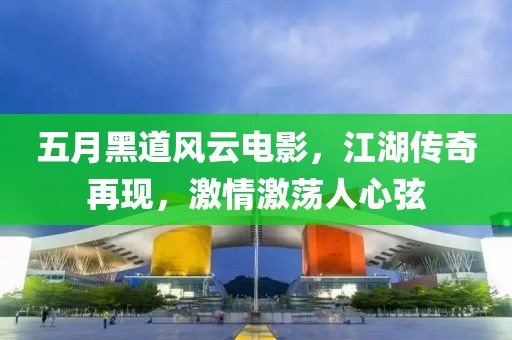 五月黑道风云电影，江湖传奇再现，激情激荡人心弦