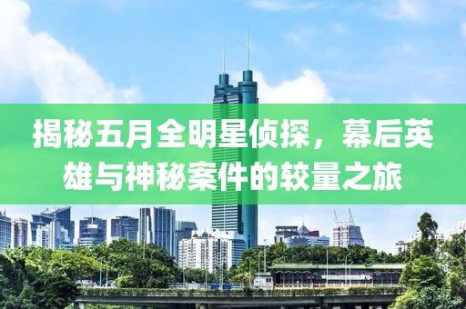揭秘五月全明星侦探，幕后英雄与神秘案件的较量之旅