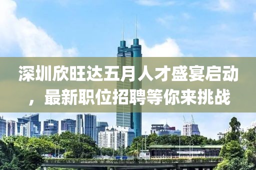 深圳欣旺达五月人才盛宴启动，最新职位招聘等你来挑战