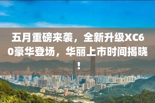 五月重磅来袭，全新升级XC60豪华登场，华丽上市时间揭晓！