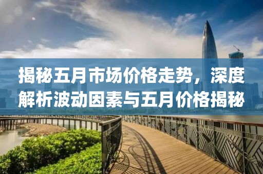 揭秘五月市场价格走势，深度解析波动因素与五月价格揭秘