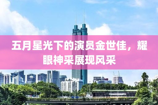 五月星光下的演员金世佳，耀眼神采展现风采