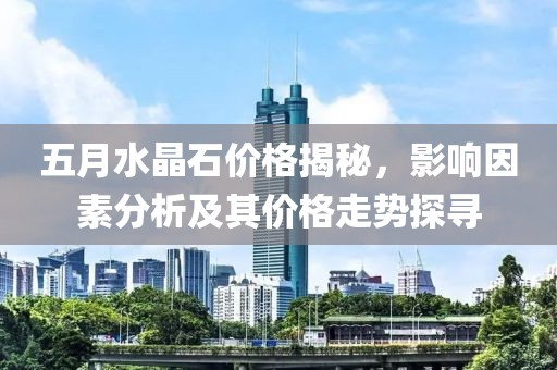 五月水晶石价格揭秘，影响因素分析及其价格走势探寻