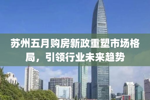 苏州五月购房新政重塑市场格局，引领行业未来趋势