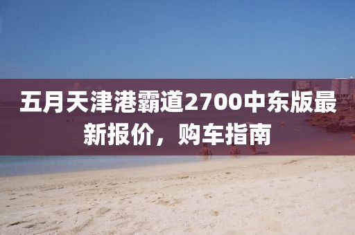 五月天津港霸道2700中东版最新报价，购车指南