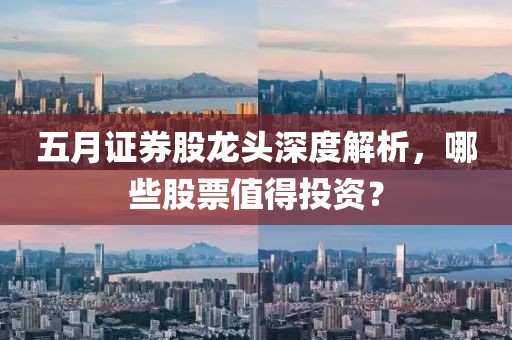 五月证券股龙头深度解析，哪些股票值得投资？