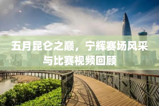 五月昆仑之巅，宁辉赛场风采与比赛视频回顾