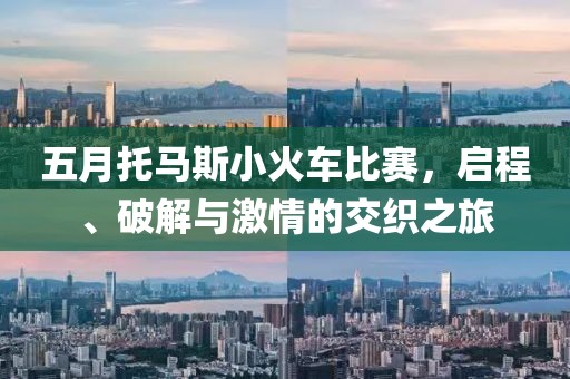 五月托马斯小火车比赛，启程、破解与激情的交织之旅
