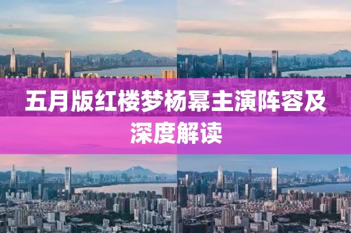 五月版红楼梦杨幂主演阵容及深度解读