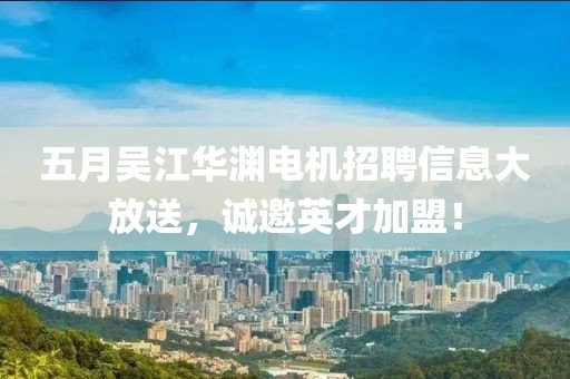 五月吴江华渊电机招聘信息大放送，诚邀英才加盟！