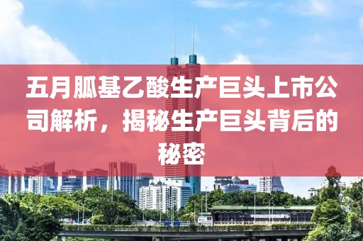 五月胍基乙酸生产巨头上市公司解析，揭秘生产巨头背后的秘密