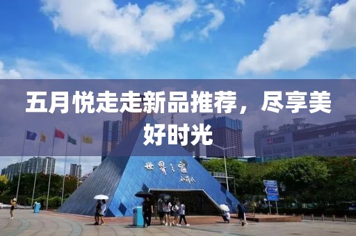五月悦走走新品推荐，尽享美好时光