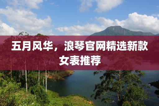 五月风华，浪琴官网精选新款女表推荐