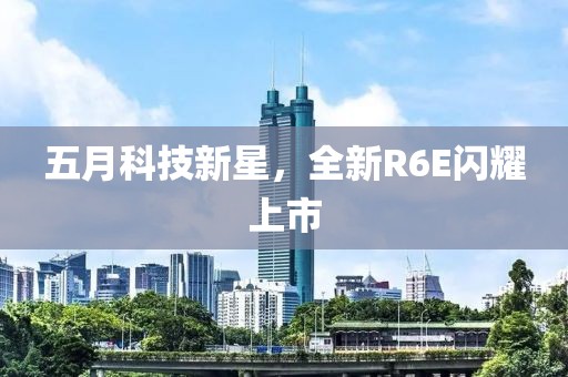 五月科技新星，全新R6E闪耀上市