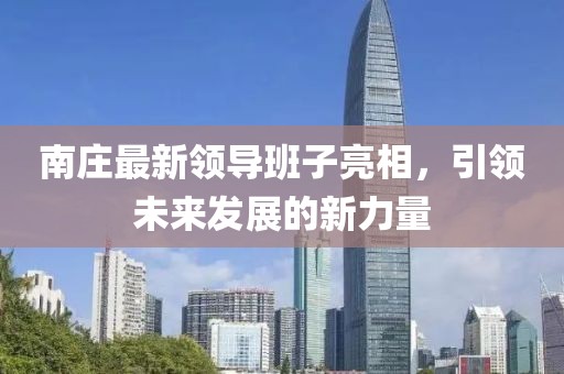南庄最新领导班子亮相，引领未来发展的新力量