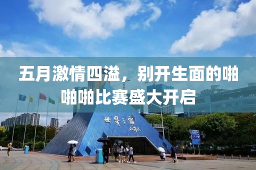 五月激情四溢，别开生面的啪啪啪比赛盛大开启