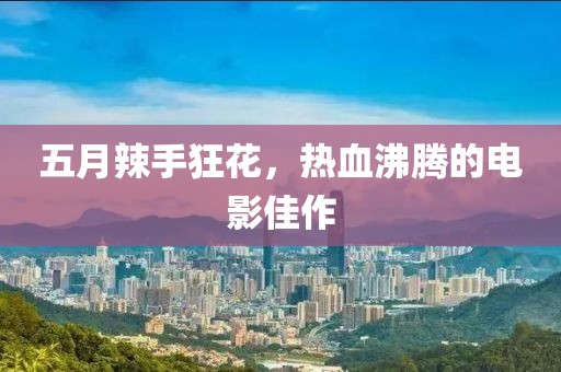 五月辣手狂花，热血沸腾的电影佳作