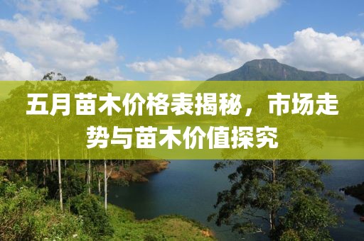 五月苗木价格表揭秘，市场走势与苗木价值探究