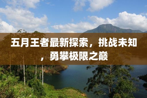 五月王者最新探索，挑战未知，勇攀极限之巅