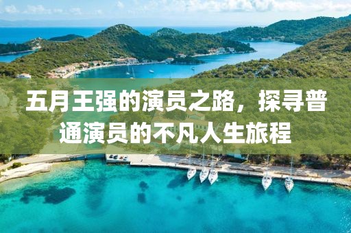 五月王强的演员之路，探寻普通演员的不凡人生旅程