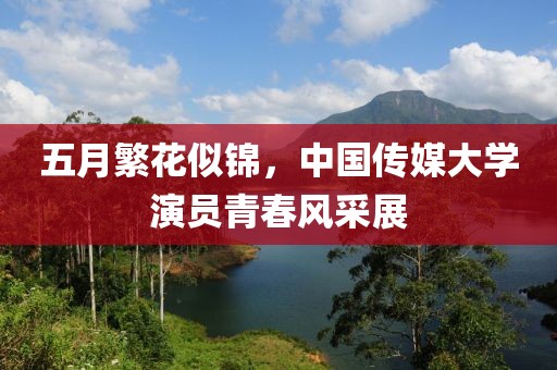 五月繁花似锦，中国传媒大学演员青春风采展