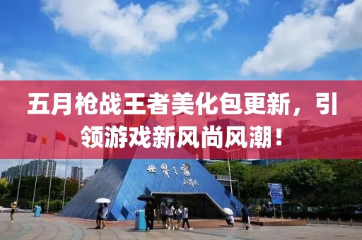 五月枪战王者美化包更新，引领游戏新风尚风潮！