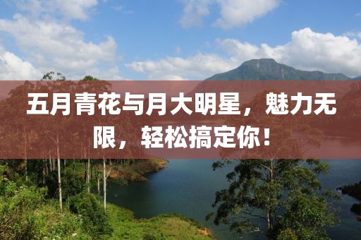 五月青花与月大明星，魅力无限，轻松搞定你！