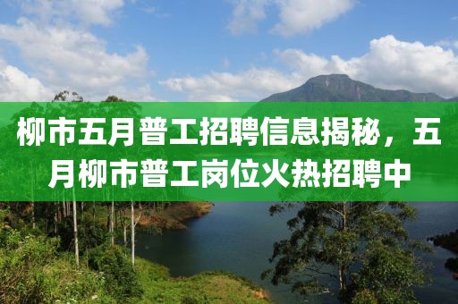 柳市五月普工招聘信息揭秘，五月柳市普工岗位火热招聘中