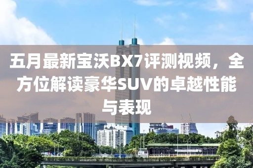 五月最新宝沃BX7评测视频，全方位解读豪华SUV的卓越性能与表现
