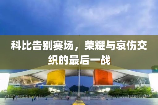 科比告别赛场，荣耀与哀伤交织的最后一战