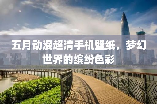 五月动漫超清手机壁纸，梦幻世界的缤纷色彩