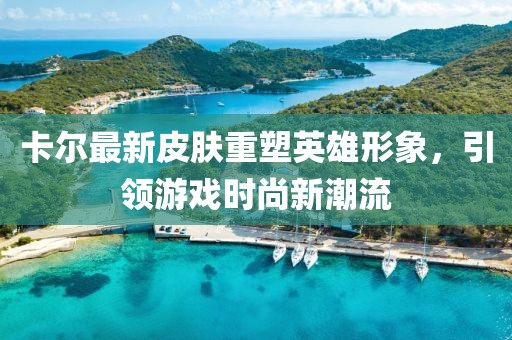 卡尔最新皮肤重塑英雄形象，引领游戏时尚新潮流
